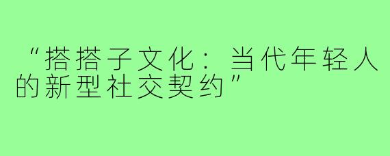 “搭搭子文化：当代年轻人的新型社交契约”