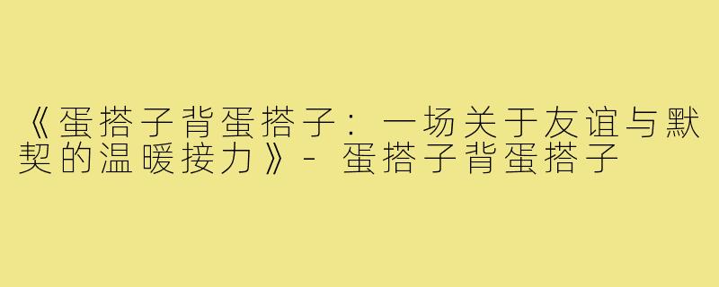 《蛋搭子背蛋搭子：一场关于友谊与默契的温暖接力》-蛋搭子背蛋搭子