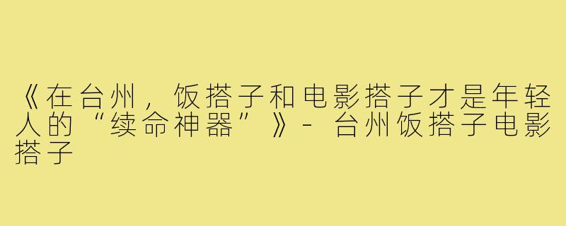 《在台州,饭搭子和电影搭子才是年轻人的“续命神器”》-台州饭搭子电影搭子