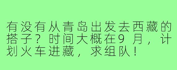 有没有从青岛出发去西藏的搭子?时间大概在9月,计划火车进藏,求组队!