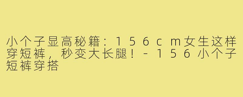 小个子显高秘籍：156cm女生这样穿短裤，秒变大长腿！-156小个子短裤穿搭