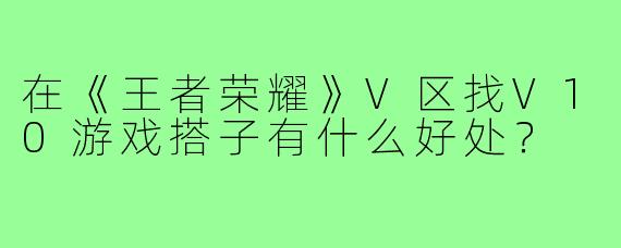 在《王者荣耀》V区找V10游戏搭子有什么好处?