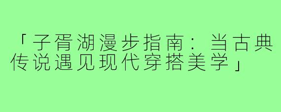 「子胥湖漫步指南：当古典传说遇见现代穿搭美学」