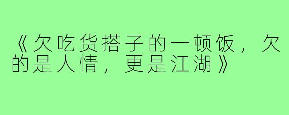《欠吃货搭子的一顿饭,欠的是人情,更是江湖》