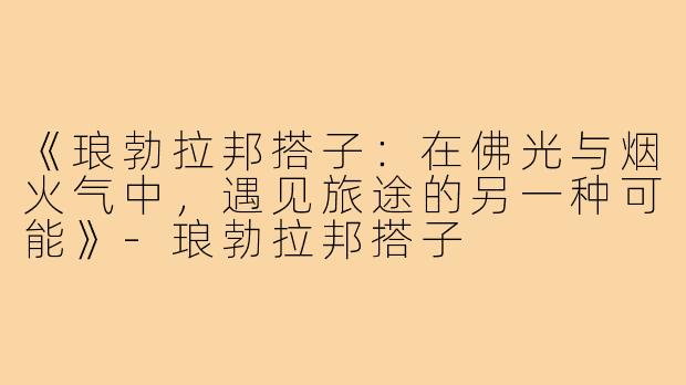 《琅勃拉邦搭子:在佛光与烟火气中,遇见旅途的另一种可能》-琅勃拉邦搭子