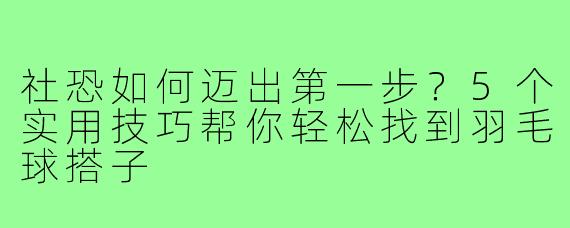 社恐如何迈出第一步？5个实用技巧帮你轻松找到羽毛球搭子