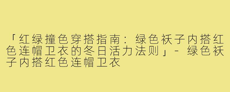 「红绿撞色穿搭指南:绿色袄子内搭红色连帽卫衣的冬日活力法则」-绿色袄子内搭红色连帽卫衣