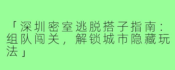 「深圳密室逃脱搭子指南：组队闯关，解锁城市隐藏玩法」