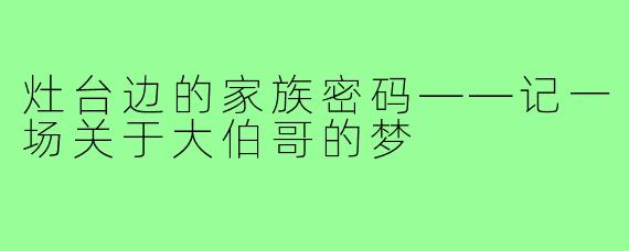 灶台边的家族密码——记一场关于大伯哥的梦