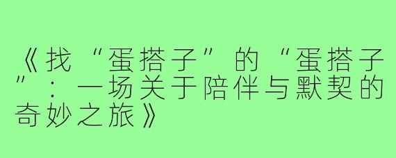 《找“蛋搭子”的“蛋搭子”:一场关于陪伴与默契的奇妙之旅》