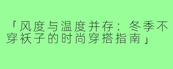「风度与温度并存：冬季不穿袄子的时尚穿搭指南」