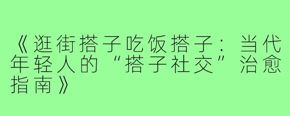 《逛街搭子吃饭搭子：当代年轻人的“搭子社交”治愈指南》