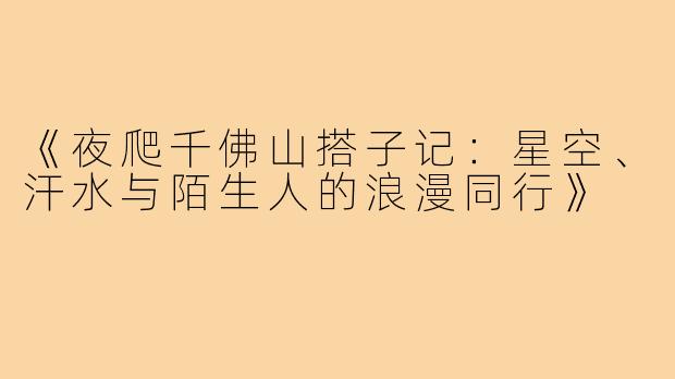 《夜爬千佛山搭子记：星空、汗水与陌生人的浪漫同行》