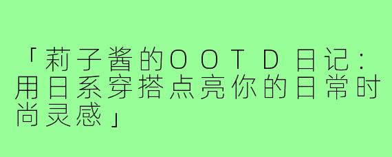 「莉子酱的OOTD日记:用日系穿搭点亮你的日常时尚灵感」