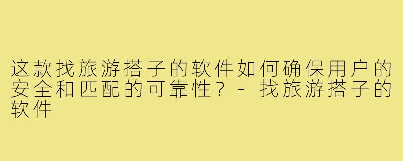 这款找旅游搭子的软件如何确保用户的安全和匹配的可靠性?-找旅游搭子的软件