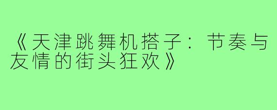 《天津跳舞机搭子：节奏与友情的街头狂欢》