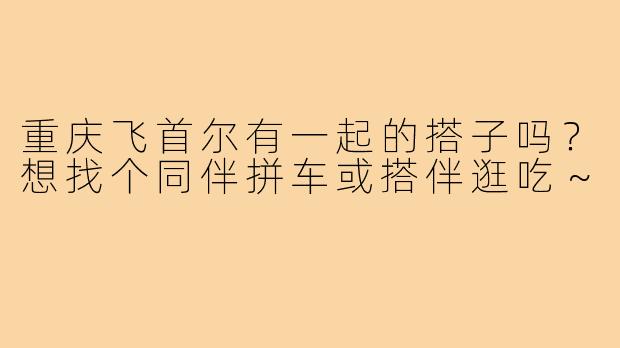 重庆飞首尔有一起的搭子吗?想找个同伴拼车或搭伴逛吃~