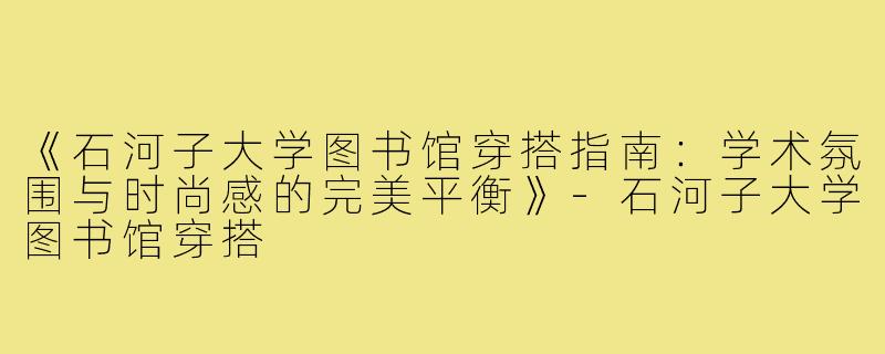 《石河子大学图书馆穿搭指南：学术氛围与时尚感的完美平衡》-石河子大学图书馆穿搭