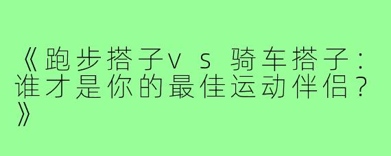 《跑步搭子vs骑车搭子：谁才是你的最佳运动伴侣？》