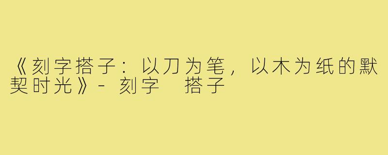 《刻字搭子:以刀为笔,以木为纸的默契时光》-刻字 搭子