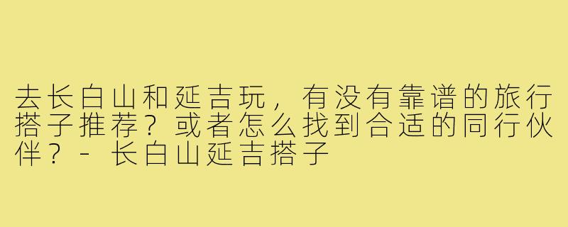 去长白山和延吉玩，有没有靠谱的旅行搭子推荐？或者怎么找到合适的同行伙伴？