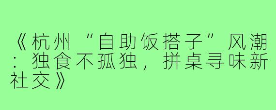 《杭州“自助饭搭子”风潮：独食不孤独，拼桌寻味新社交》