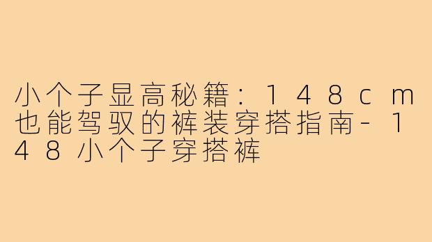 小个子显高秘籍：148cm也能驾驭的裤装穿搭指南-148小个子穿搭裤