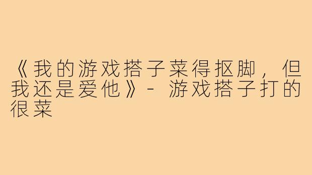 《我的游戏搭子菜得抠脚,但我还是爱他》-游戏搭子打的很菜