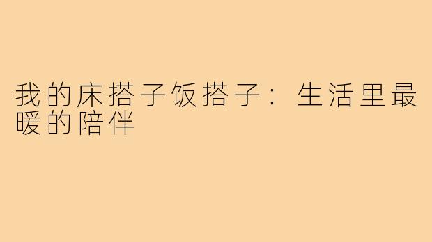 我的床搭子饭搭子：生活里最暖的陪伴