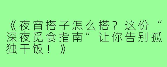 《夜宵搭子怎么搭？这份“深夜觅食指南”让你告别孤独干饭！》