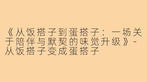 《从饭搭子到蛋搭子:一场关于陪伴与默契的味觉升级》-从饭搭子变成蛋搭子