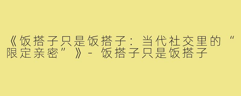 《饭搭子只是饭搭子:当代社交里的“限定亲密”》-饭搭子只是饭搭子
