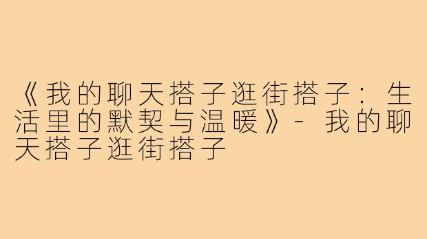 《我的聊天搭子逛街搭子:生活里的默契与温暖》-我的聊天搭子逛街搭子
