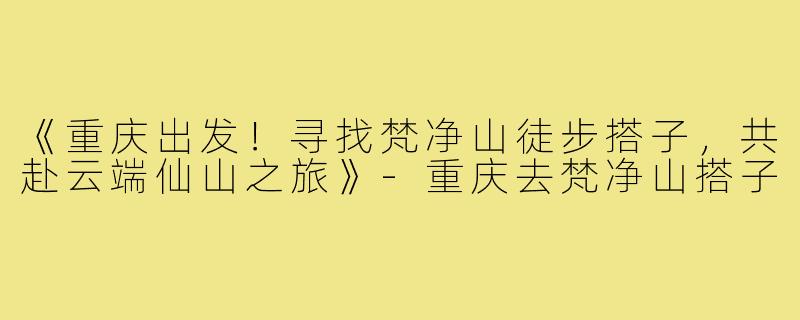 《重庆出发！寻找梵净山徒步搭子，共赴云端仙山之旅》-重庆去梵净山搭子