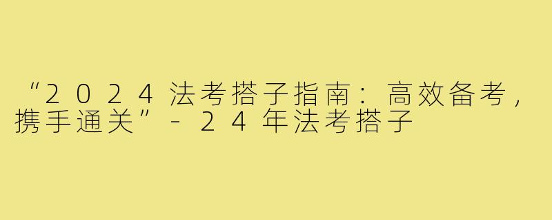 “2024法考搭子指南：高效备考，携手通关”-24年法考搭子