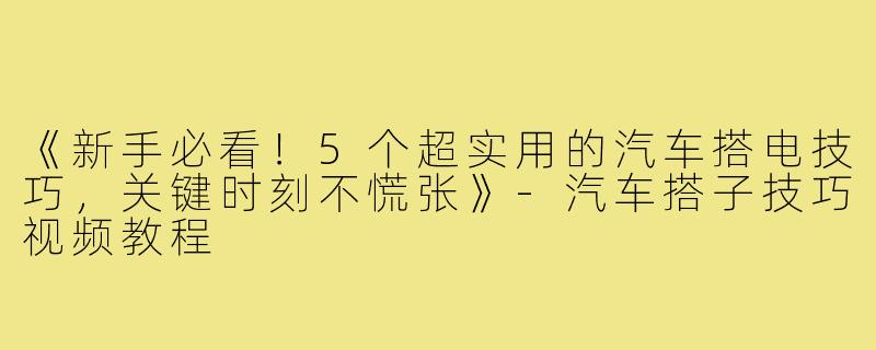 《新手必看！5个超实用的汽车搭电技巧，关键时刻不慌张》-汽车搭子技巧视频教程