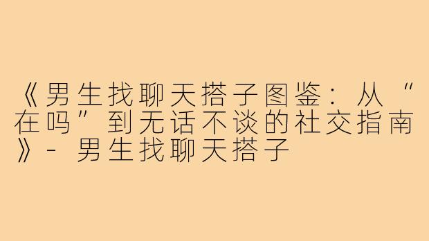 《男生找聊天搭子图鉴：从“在吗”到无话不谈的社交指南》-男生找聊天搭子