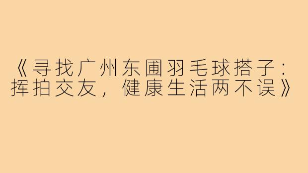 《寻找广州东圃羽毛球搭子：挥拍交友，健康生活两不误》