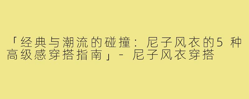 「经典与潮流的碰撞：尼子风衣的5种高级感穿搭指南」-尼子风衣穿搭