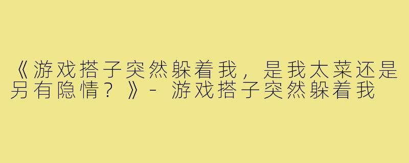 《游戏搭子突然躲着我，是我太菜还是另有隐情？》-游戏搭子突然躲着我