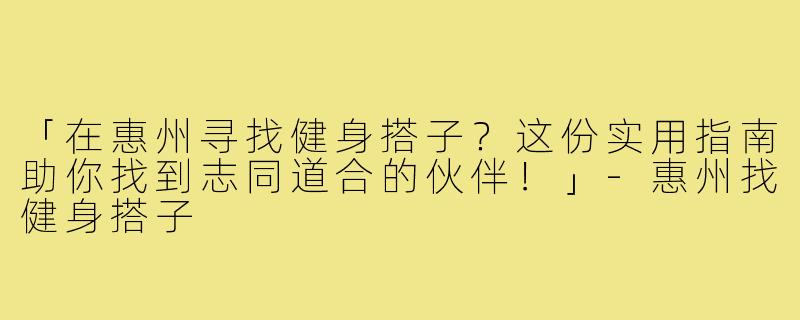「在惠州寻找健身搭子？这份实用指南助你找到志同道合的伙伴！」
