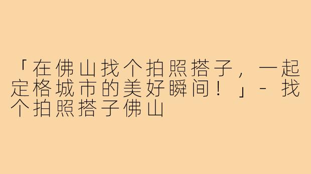 「在佛山找个拍照搭子，一起定格城市的美好瞬间！」-找个拍照搭子佛山