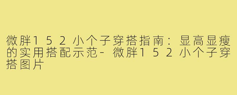 微胖152小个子穿搭指南：显高显瘦的实用搭配示范-微胖152小个子穿搭图片