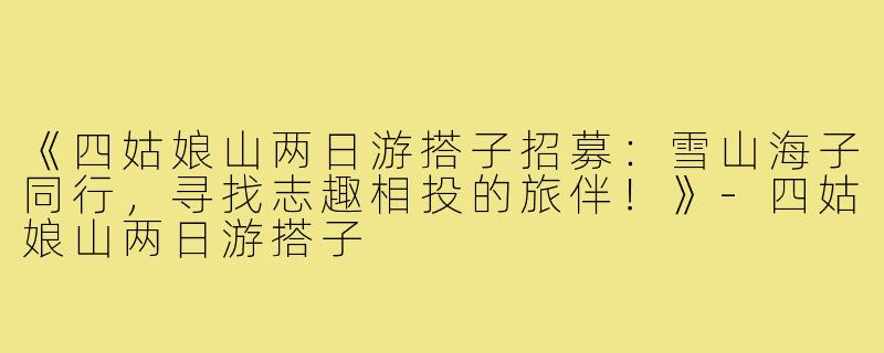 《四姑娘山两日游搭子招募：雪山海子同行，寻找志趣相投的旅伴！》-四姑娘山两日游搭子