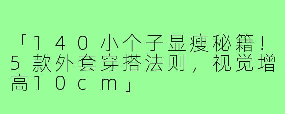 「140小个子显瘦秘籍！5款外套穿搭法则，视觉增高10cm」