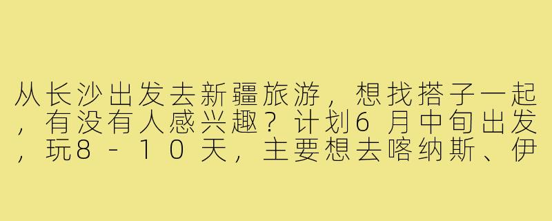 从长沙出发去新疆旅游，想找搭子一起，有没有人感兴趣？计划6月中旬出发，玩8-10天，主要想去喀纳斯、伊犁和吐鲁番，可以商量行程和预算！-长沙出发新疆旅游搭子