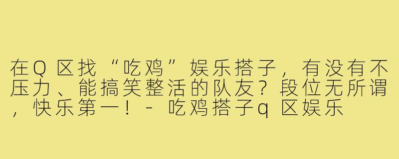 在Q区找“吃鸡”娱乐搭子,有没有不压力、能搞笑整活的队友?段位无所谓,快乐第一!-吃鸡搭子q区娱乐