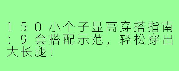 150小个子显高穿搭指南：9套搭配示范，轻松穿出大长腿！