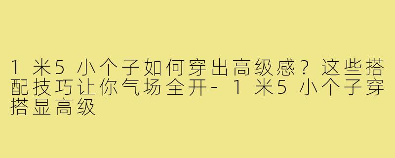 1米5小个子如何穿出高级感？这些搭配技巧让你气场全开-1米5小个子穿搭显高级
