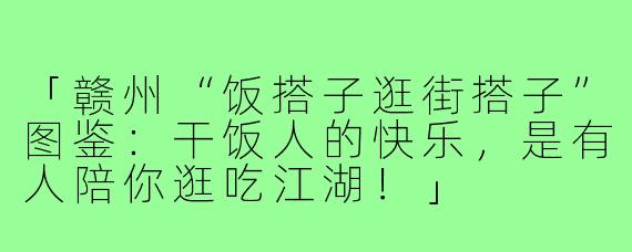 「赣州“饭搭子逛街搭子”图鉴:干饭人的快乐,是有人陪你逛吃江湖!」